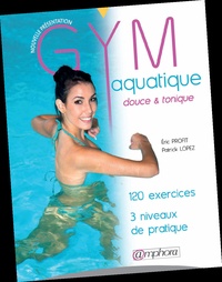 Eric Profit et Patrick Lopez - Gym aquatique douce & tonique - 120 exercices, 3 niveaux de pratique.