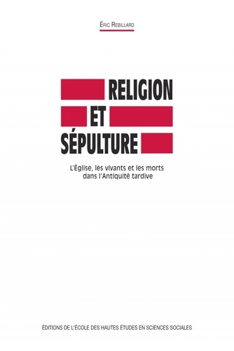 Eric Rebillard - Religion et sépulture - L'Eglise, les vivants et les morts dans L'Antiquité tardive.