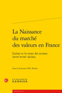 Eric Roulet - La naissance du marché des valeurs en France - L'achat et la vente des actions (XVIIe-XVIIIe siècles).