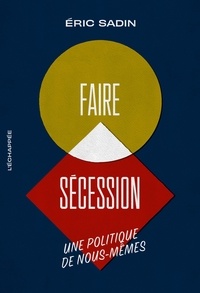 Eric Sadin - Faire sécession - Une politique de nous-mêmes.