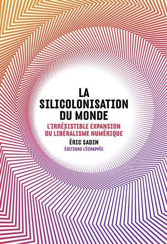 Eric Sadin - La silicolonisation du monde - L'irrésistible expansion du libéralisme numérique.