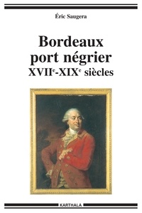 Eric Saugera - Bordeaux, port négrier - Chronologie, économie, idéologie, XVIIème-XIXème siècles.