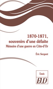 Eric Sergent - 1870-1871, souvenirs d'une défaite - Mémoire d'une guerre en Côte-d'Or.