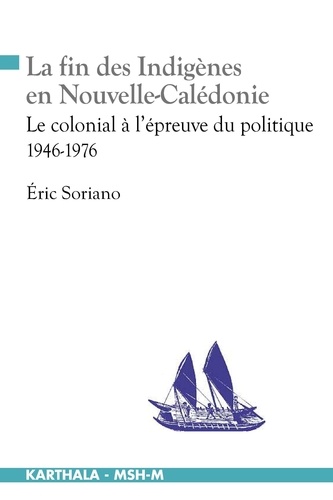 Eric Soriano - La fin des indigènes en Nouvelle-Calédonie - Le colonial à l'épreuve du politique (1946-1976).