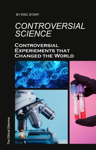 Eric Story - Controversial Science: Controversial Experiments That Changed the World - The Ethical Dilemma.