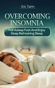 Overcoming Insomnia : Fall Asleep Fast And Enjoy Deep Refreshing Sleep