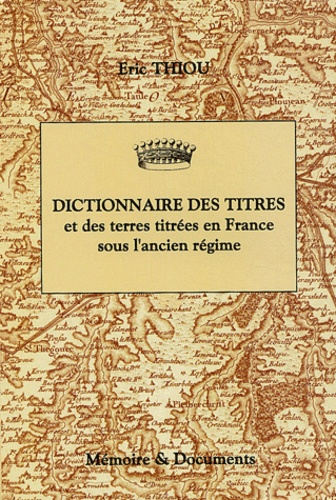 Eric Thiou - Dictionnaire des titres et des terres titrées en France sous l'Ancien Régime (principautés, marquisats, comtés, vicomtés, baronnies).