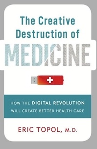 Eric Topol - The Creative Destruction of Medicine - How the Digital Revolution Will Create Better Health Care.
