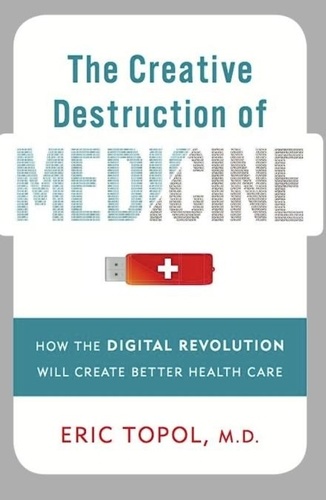 The Creative Destruction of Medicine. How the Digital Revolution Will Create Better Health Care