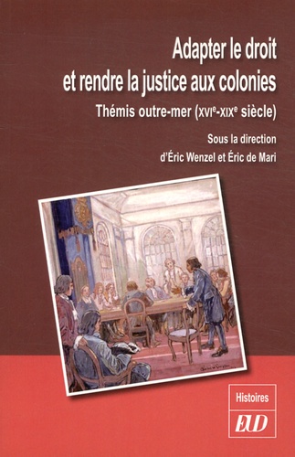 Eric Wenzel et Eric de Mari - Adapter le droit et rendre la justice aux colonies - Thémis outre-mer (XVIe-XIXe siècle).