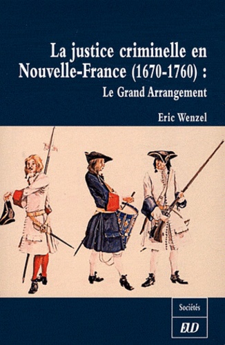 Eric Wenzel - La justice criminelle en Nouvelle-France (1670-1760) - Le Grand Arrangement.