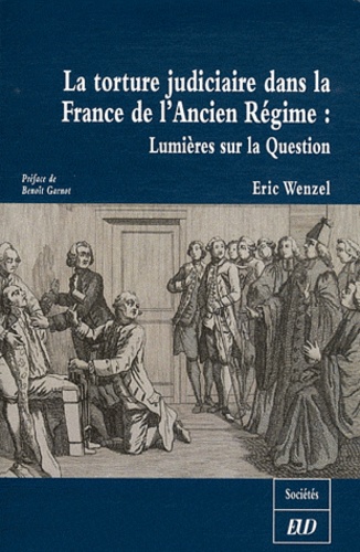 Eric Wenzel - La torture judiciaire dans la France de l'Ancien Régime : Lumières sur la Question.