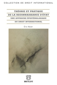 Eric Wyler - Théorie pratique de la reconnaissance d'Etat - Une approche épistémologique du droit international.