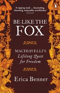 Erica Benner - Be Like the Fox - Machiavelli's Lifelong Quest for Freedom.