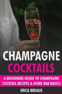  Erica Breaux - Champagne Cocktails: A Beginners Guide to Champagne Cocktail Recipes &amp; Home Bar Basics.