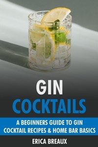  Erica Breaux - Gin Cocktails: A Beginners Guide to Gin Cocktail Recipes &amp; Home Bar Basics.