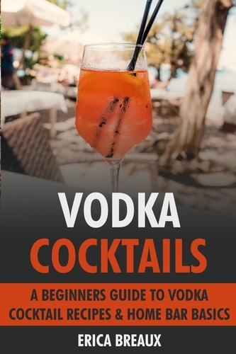 Erica Breaux - Vodka Cocktails: A Beginners Guide to Vodka Cocktail Recipes &amp; Home Bar Basics.