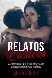 Relatos Eróticos: Viajes Prohibidos Entre Deseos Inconfesables, Sexo Desatado y Fantasías Sin Límites