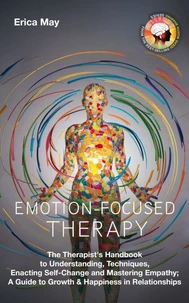 Emotion-Focused Therapy: The Therapist's Handbook to Understanding, Techniques, Enacting Self-Change and Mastering Empathy; A Guide to Growth & Happiness in Relationships