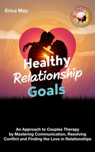 Healthy Relationship Goals: An Approach to Couples Therapy by Mastering Communication, Resolving Conflict and Finding the Love in Relationships