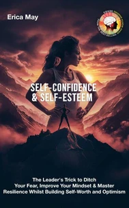 Self-Confidence &amp; Self-Esteem: The Leader's Trick to Ditch Your Fear, Improve Your Mindset &amp; Master Resilience Whilst Building Self-Worth and Optimism