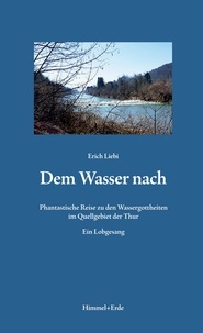 Erich Liebi - Dem Wasser nach - Phantastische Reise zu den Wassergottheiten im Quellgebiet der Thur Ein Lobgesang.