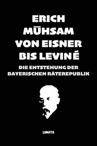 Erich Mühsam - Von Eisner bis Leviné - Die Entstehung der bayerischen Räterepublik.
