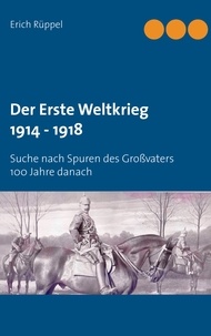 Erich Rüppel - Der Erste Weltkrieg 1914 - 1918 - Suche nach Spuren des Großvaters 100 Jahre danach.
