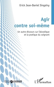 Erick Jean-Daniel Singaïny - Agir contre soi-même - Un autre discours sur l'alcoolique et la pratique du soignant.