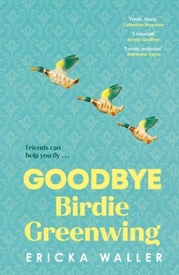Ericka Waller - Goodbye Birdie Greenwing - The emotional and uplifting new novel about friendship and hope from the author of Dog Days.