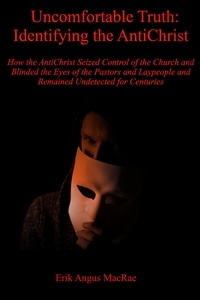  Erik Angus MacRae - Uncomfortable Truth: Identifying the AntiChrist How the AntiChrist Seized Control of the Church and Blinded the Eyes of the Pastors and Laypeople and Remained Undetected for Centuries.