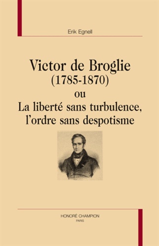 Erik Egnell - Victor de Broglie (1785-1870) ou La liberté sans turbulence, l'ordre sans despotisme.