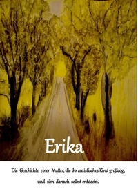Erika Bayrle - Erika - Die Geschichte einer Mutter, die ihr autistisches Kind großzog und sich danach selbst entdeckt.