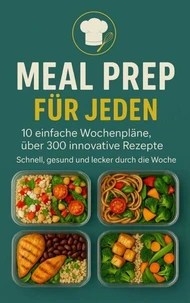 Meal Prep für Jeden: 10 einfache Wochenpläne, über 300 innovative Rezepte-Schnell, gesund und lecker durch die Woche