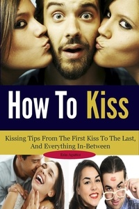  Erin Agutter - How To Kiss: Kissing Tips From The First Kiss To The Last, And Everything In-Between.