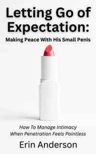 Letting Go of Expectation: Making Peace With His Small Penis (How To Manage Intimacy When Penetration Feels Pointless)