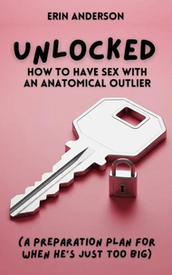 Unlocked: How to have Sex with an Anatomical Outlier (A Preparation Plan for When He's Just Too Big)