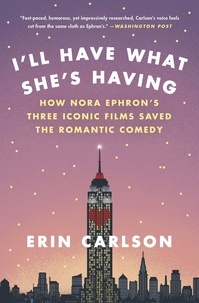 Erin Carlson - I'll Have What She's Having - How Nora Ephron's Three Iconic Films Saved the Romantic Comedy.