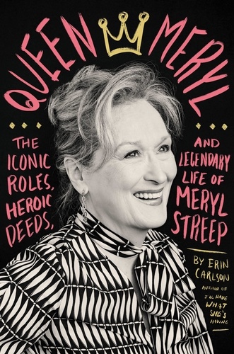 Queen Meryl. The Iconic Roles, Heroic Deeds, and Legendary Life of Meryl Streep