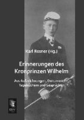 Erinnerungen des Kronprinzen Wilhelm - Aus Aufzeichnungen, Dokumenten, Tagebüchern und Gesprächen.