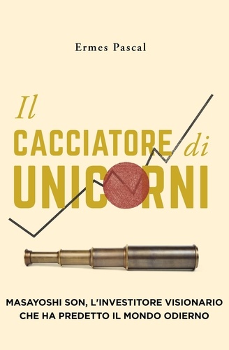  Ermes Pascal - Il Cacciatore Di Unicorni: Masayoshi Son, L'Investitore Visionario Che Ha Predetto Il Mondo Odierno.