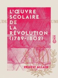 Ernest Allain - L'Œuvre scolaire de la Révolution (1789-1802) - Études critiques et documents inédits.