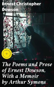 The Poems and Prose of Ernest Dowson, With a Memoir by Arthur Symons