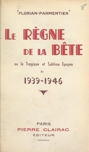 Ernest Florian-Parmentier et Claude Jonquière - Le règne de la bête - Ou La tragique et sublime épopée de 1939-1946.