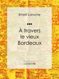 Ernest Laroche et  Ligaran - À travers le vieux Bordeaux - Récit et carnet de voyages.