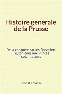 Ernest Lavisse - Histoire générale de la Prusse - De la conquête par les Chevaliers Teutoniques aux Princes colonisateurs.