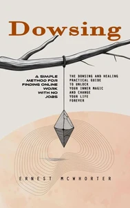 Dowsing: A Step by Step Guide to Dowsing With a Pendulum (The Dowsing and Healing Practical Guide to Unlock Your Inner Magic and Change Your Life Forever)
