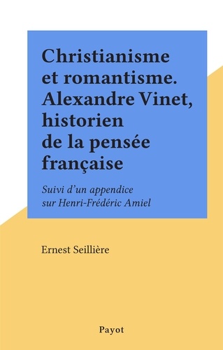 Christianisme et romantisme. Alexandre Vinet, historien de la pensée française. Suivi d'un appendice sur Henri-Frédéric Amiel