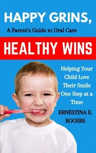 Happy Grins, Healthy Wins: A Parent’s Guide to Oral Care—Helping Your Child Love Their Smile One Step at a Time