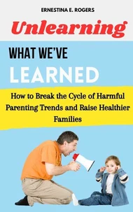 Unlearning What We’ve Learned: How to Break the Cycle of Harmful Parenting Trends and Raise Healthier Families